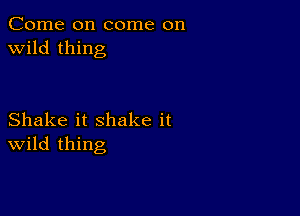 Come on come on
wild thing

Shake it shake it
wild thing