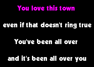 You love this town
even if that doesn't ring true

You've been all over

and it's been all over you