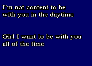 I'm not content to be
with you in the daytime

Girl I want to be with you
all of the time