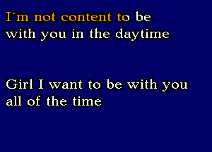 I'm not content to be
with you in the daytime

Girl I want to be with you
all of the time