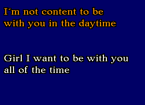 I'm not content to be
with you in the daytime

Girl I want to be with you
all of the time