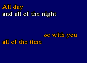 All day
and all of the night

0e with you
all of the time