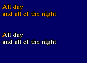 All day
and all of the night

All day
and all of the night