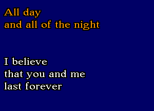 All day
and all of the night

I believe
that you and me
last forever