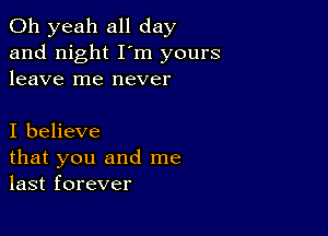 Oh yeah all day
and night I'm yours
leave me never

I believe
that you and me
last forever