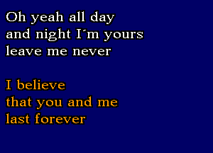 Oh yeah all day
and night I'm yours
leave me never

I believe
that you and me
last forever