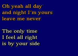 Oh yeah all day
and night I'm yours
leave me never

The only time
I feel all right
is by your side