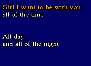 Girl I want to be with you
all of the time

All day
and all of the night