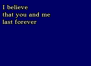 I believe
that you and me
last forever