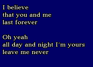 I believe
that you and me
last forever

Oh yeah
all day and night I'm yours
leave me never