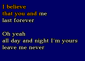 I believe
that you and me
last forever

Oh yeah
all day and night I'm yours
leave me never