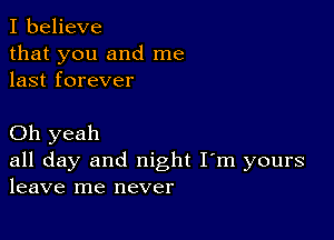 I believe
that you and me
last forever

Oh yeah
all day and night I'm yours
leave me never