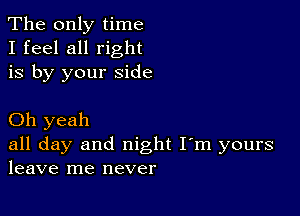 The only time
I feel all right

is by your side

Oh yeah

all day and night I'm yours
leave me never