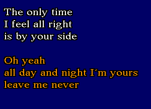 The only time
I feel all right

is by your side

Oh yeah

all day and night I'm yours
leave me never