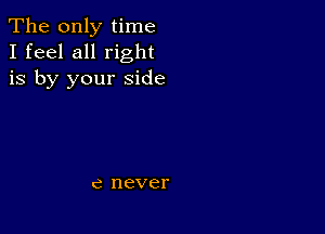 The only time
I feel all right
is by your side

C never