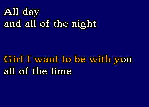 All day
and all of the night

Girl I want to be with you
all of the time