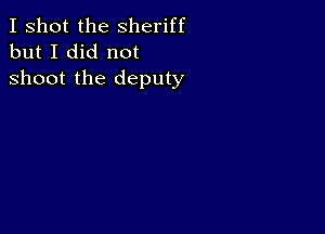 I shot the Sheriff
but I did not

shoot the deputy