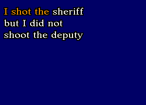 I shot the Sheriff
but I did not

shoot the deputy