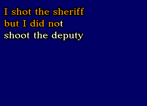 I shot the Sheriff
but I did not

shoot the deputy