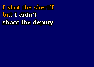 I shot the Sheriff
but I didn't

shoot the deputy