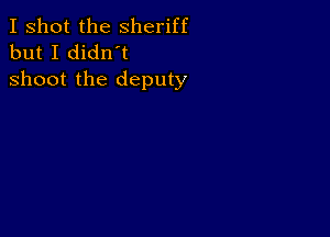 I shot the Sheriff
but I didn't

shoot the deputy