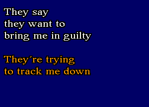 They say
they want to
bring me in guilty

They're trying
to track me down