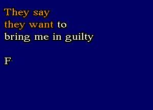 They say
they want to

bring me in guilty

F,