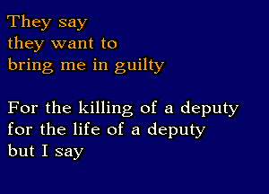 They say
they want to
bring me in guilty

For the killing of a deputy
for the life of a deputy
but I say