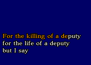 For the killing of a deputy
for the life of a deputy
but I say