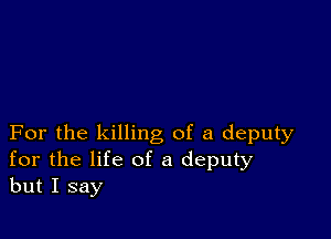 For the killing of a deputy
for the life of a deputy
but I say