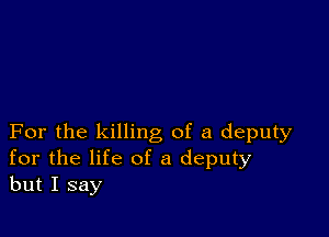 For the killing of a deputy
for the life of a deputy
but I say