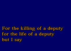 For the killing of a deputy
for the life of a deputy
but I say