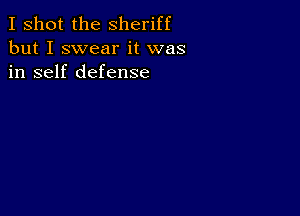 I shot the Sheriff
but I swear it was
in self defense