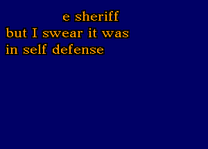 e Sheriff
but I swear it was

in self defense