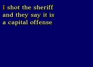 I shot the Sheriff
and they say it is
a capital offense