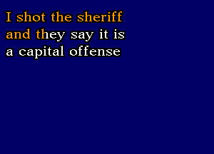 I shot the Sheriff
and they say it is
a capital offense