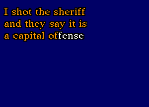 I shot the Sheriff
and they say it is
a capital offense