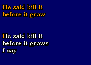 He said kill it
before it grow

He said kill it
before it grows
I say