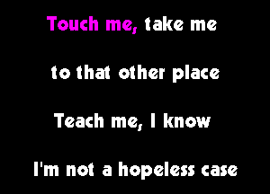 Touch me, take me
to that other place

Teach me, I knmaur

I'm not a hopeless case