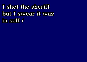 I shot the Sheriff
but I swear it was
in self (4