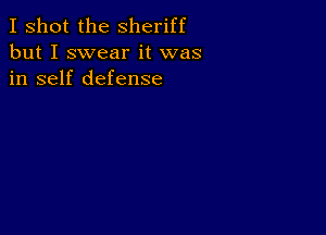 I shot the Sheriff
but I swear it was
in self defense