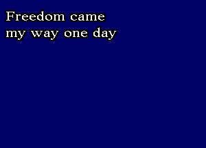 Freedom came
my way one day