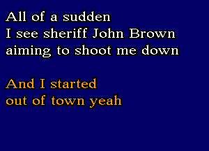 All of a sudden
I see sheriff John Brown
aiming to shoot me down

And I started
out of town yeah