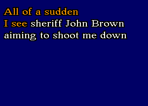 All of a sudden
I see sheriff John Brown
aiming to shoot me down