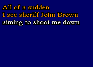 All of a sudden
I see sheriff John Brown
aiming to shoot me down