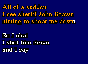 All of a sudden
I see sheriff John Brown
aiming to shoot me down

So I shot
I shot him down
and I say