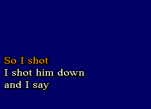 So I shot
I shot him down
and I say