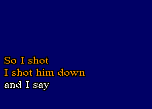 So I shot
I shot him down
and I say