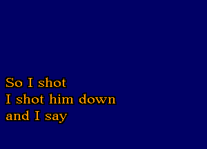 So I shot
I shot him down
and I say