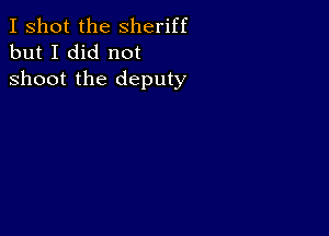 I shot the Sheriff
but I did not

shoot the deputy